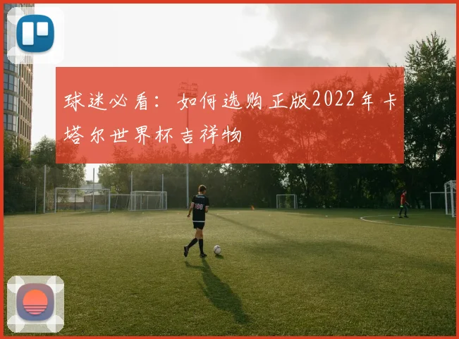 球迷必看：如何选购正版2022年卡塔尔世界杯吉祥物