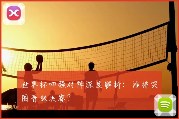世界杯四强对阵深度解析：谁将突围晋级决赛？