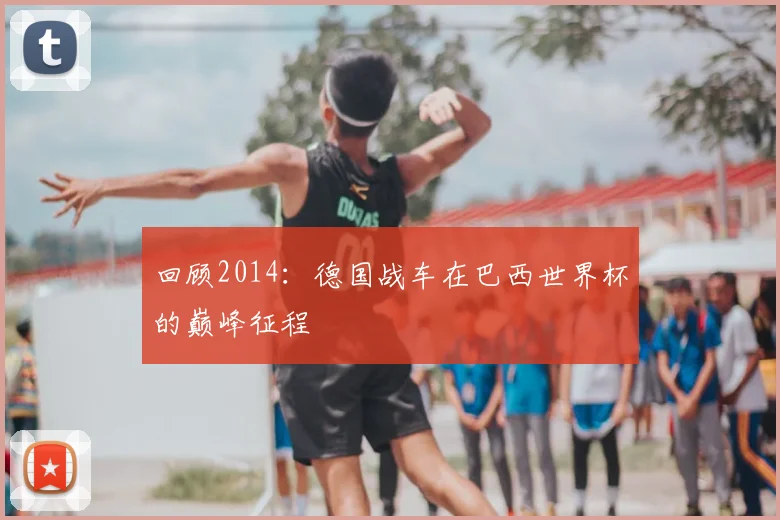回顾2014：德国战车在巴西世界杯的巅峰征程