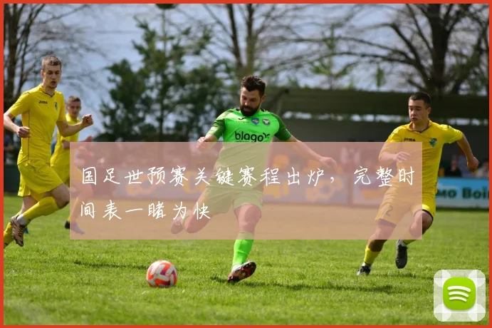 国足世预赛关键赛程出炉，完整时间表一睹为快