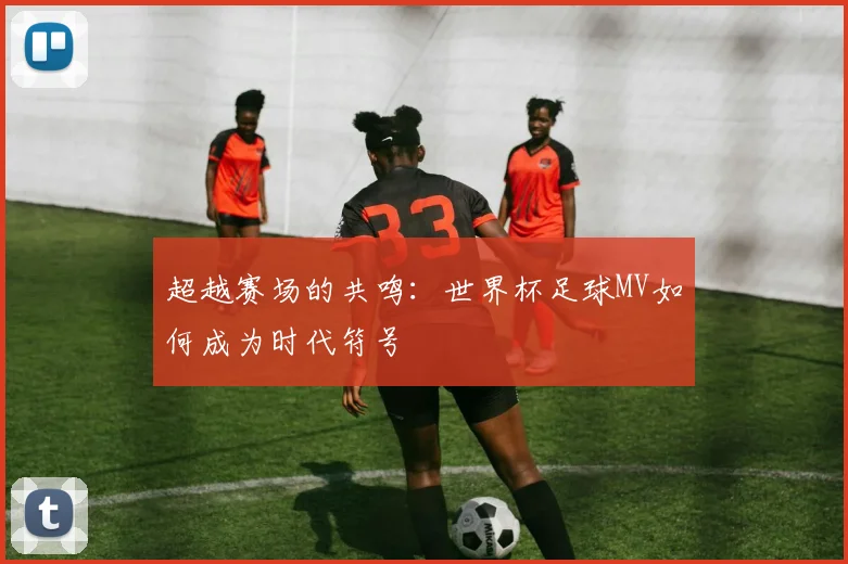 超越赛场的共鸣：世界杯足球MV如何成为时代符号