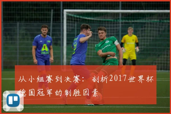 从小组赛到决赛：剖析2017世界杯德国冠军的制胜因素